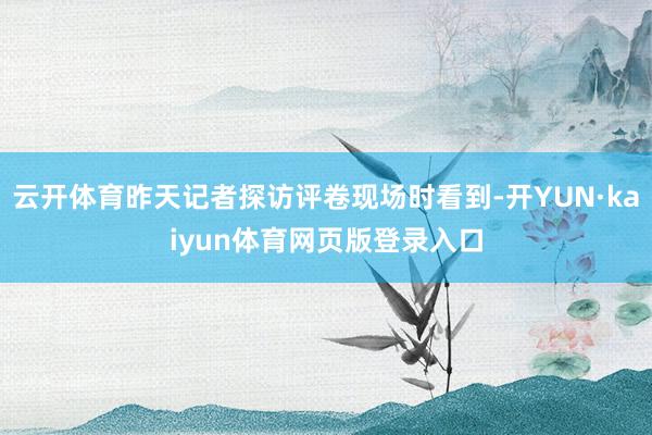 云开体育昨天记者探访评卷现场时看到-开YUN·kaiyun体育网页版登录入口