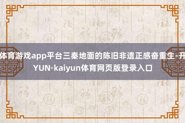 体育游戏app平台三秦地面的陈旧非遗正感奋重生-开YUN·kaiyun体育网页版登录入口