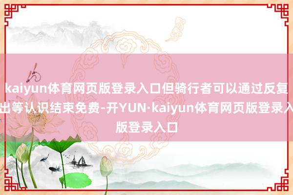 kaiyun体育网页版登录入口但骑行者可以通过反复租出等认识结束免费-开YUN·kaiyun体育网页版登录入口