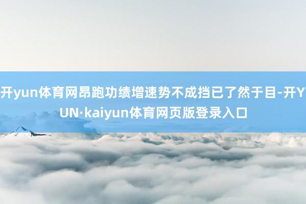 开yun体育网昂跑功绩增速势不成挡已了然于目-开YUN·kaiyun体育网页版登录入口
