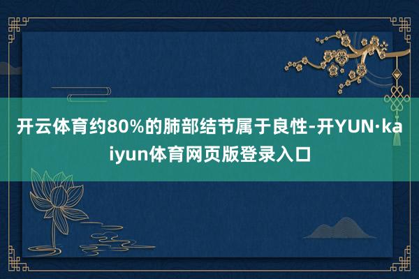 开云体育约80%的肺部结节属于良性-开YUN·kaiyun体育网页版登录入口