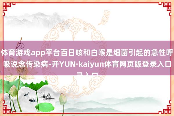 体育游戏app平台百日咳和白喉是细菌引起的急性呼吸说念传染病-开YUN·kaiyun体育网页版登录入口
