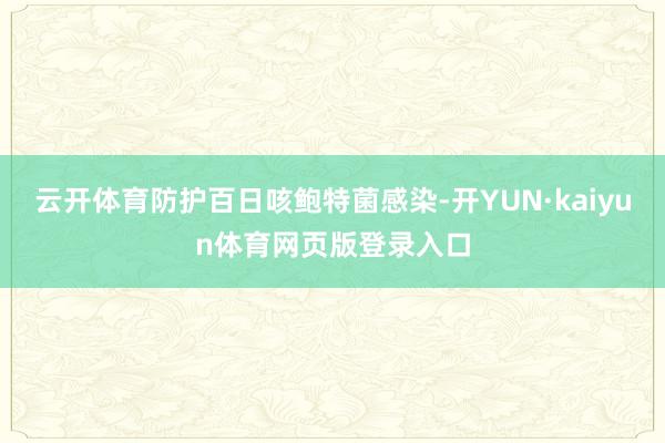 云开体育防护百日咳鲍特菌感染-开YUN·kaiyun体育网页版登录入口