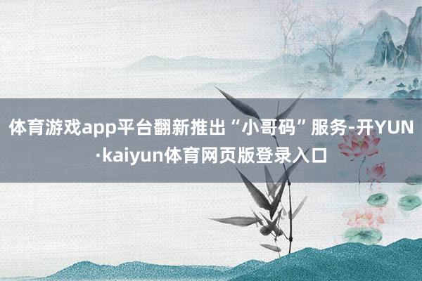 体育游戏app平台翻新推出“小哥码”服务-开YUN·kaiyun体育网页版登录入口
