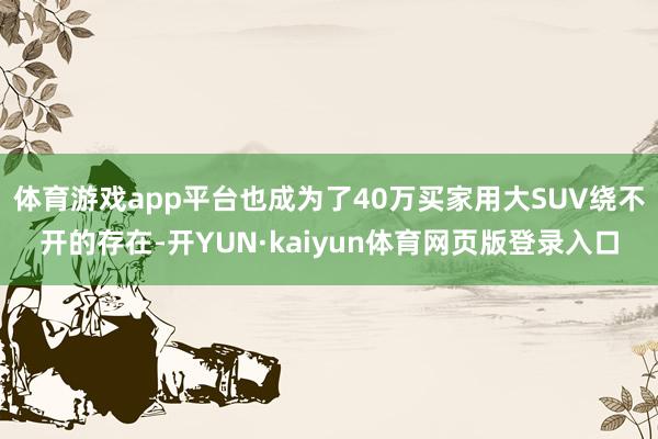 体育游戏app平台也成为了40万买家用大SUV绕不开的存在-开YUN·kaiyun体育网页版登录入口