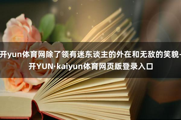 开yun体育网除了领有迷东谈主的外在和无敌的笑貌-开YUN·kaiyun体育网页版登录入口