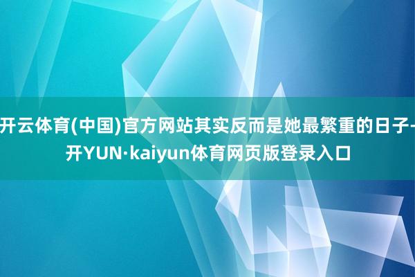 开云体育(中国)官方网站其实反而是她最繁重的日子-开YUN·kaiyun体育网页版登录入口