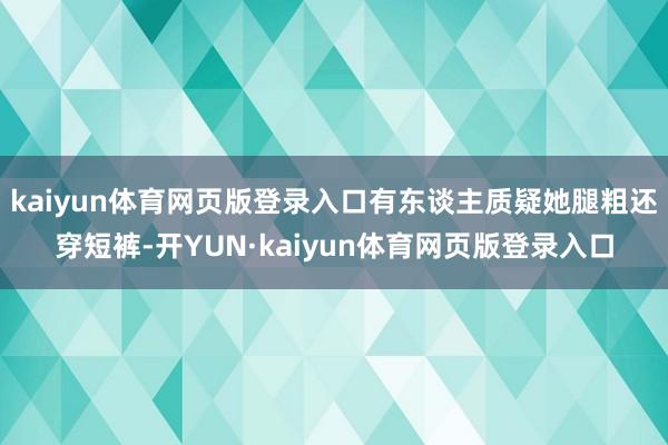 kaiyun体育网页版登录入口有东谈主质疑她腿粗还穿短裤-开YUN·kaiyun体育网页版登录入口
