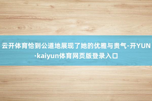 云开体育恰到公道地展现了她的优雅与贵气-开YUN·kaiyun体育网页版登录入口