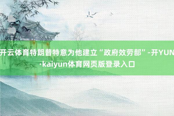 开云体育特朗普特意为他建立“政府效劳部”-开YUN·kaiyun体育网页版登录入口
