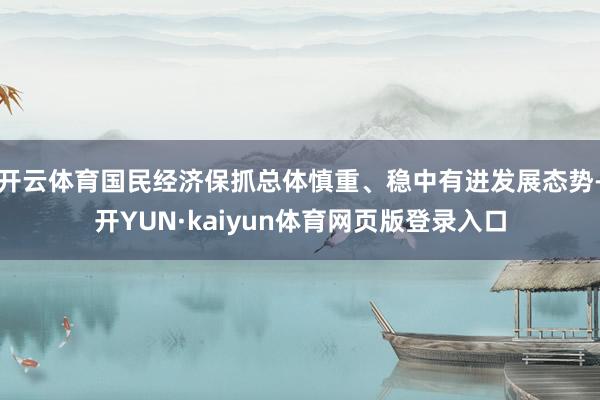 开云体育国民经济保抓总体慎重、稳中有进发展态势-开YUN·kaiyun体育网页版登录入口