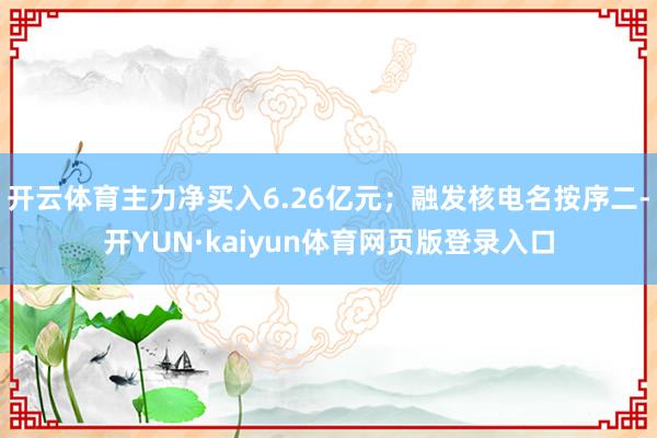 开云体育主力净买入6.26亿元；融发核电名按序二-开YUN·kaiyun体育网页版登录入口