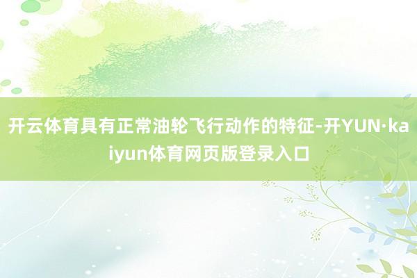 开云体育具有正常油轮飞行动作的特征-开YUN·kaiyun体育网页版登录入口