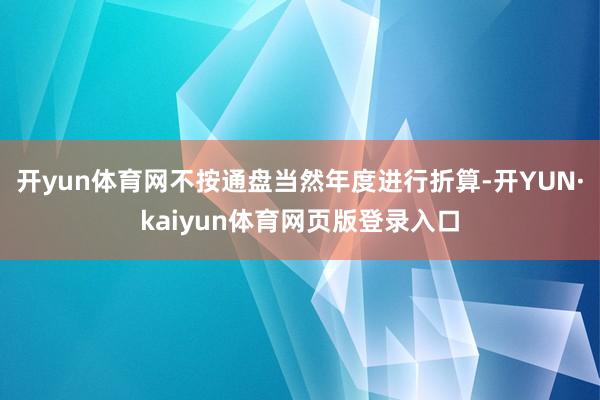 开yun体育网不按通盘当然年度进行折算-开YUN·kaiyun体育网页版登录入口