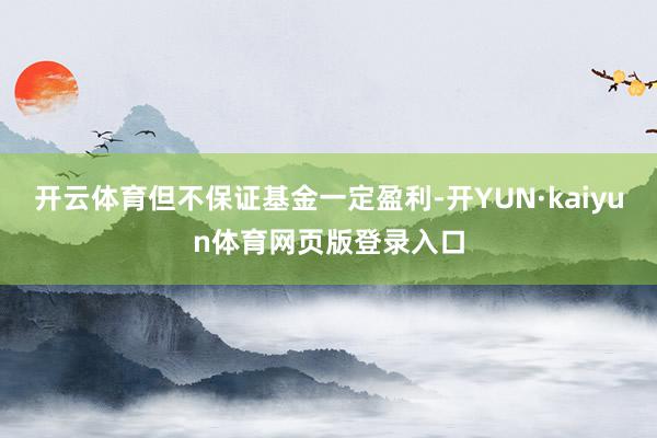 开云体育但不保证基金一定盈利-开YUN·kaiyun体育网页版登录入口
