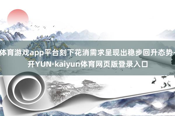 体育游戏app平台刻下花消需求呈现出稳步回升态势-开YUN·kaiyun体育网页版登录入口