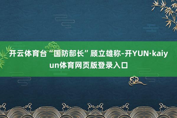 开云体育台“国防部长”顾立雄称-开YUN·kaiyun体育网页版登录入口