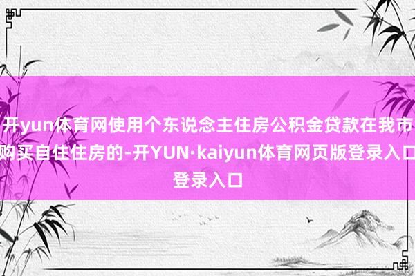 开yun体育网使用个东说念主住房公积金贷款在我市购买自住住房的-开YUN·kaiyun体育网页版登录入口