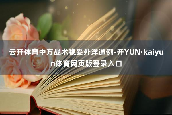 云开体育中方战术稳妥外洋通例-开YUN·kaiyun体育网页版登录入口