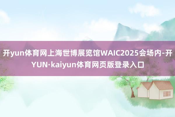 开yun体育网上海世博展览馆WAIC2025会场内-开YUN·kaiyun体育网页版登录入口