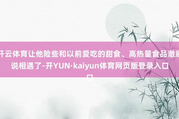 开云体育让他险些和以前爱吃的甜食、高热量食品澈底说相遇了-开YUN·kaiyun体育网页版登录入口