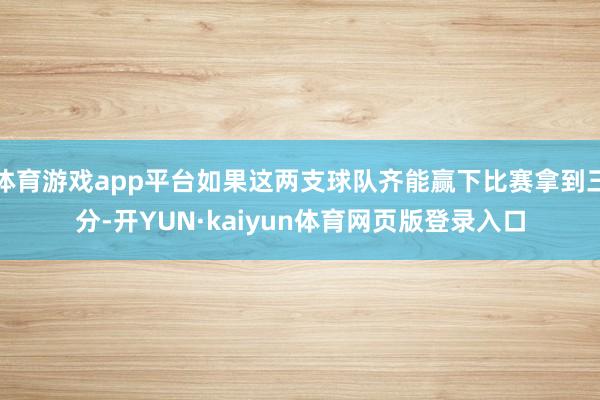 体育游戏app平台如果这两支球队齐能赢下比赛拿到三分-开YUN·kaiyun体育网页版登录入口