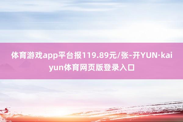 体育游戏app平台报119.89元/张-开YUN·kaiyun体育网页版登录入口