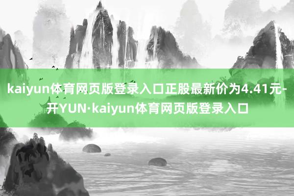kaiyun体育网页版登录入口正股最新价为4.41元-开YUN·kaiyun体育网页版登录入口