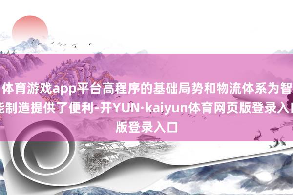 体育游戏app平台高程序的基础局势和物流体系为智能制造提供了便利-开YUN·kaiyun体育网页版登录入口
