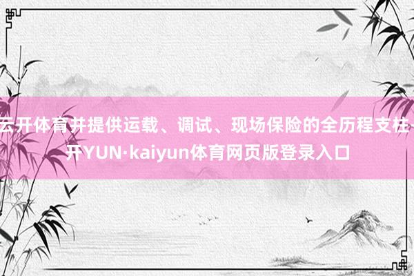 云开体育并提供运载、调试、现场保险的全历程支柱-开YUN·kaiyun体育网页版登录入口