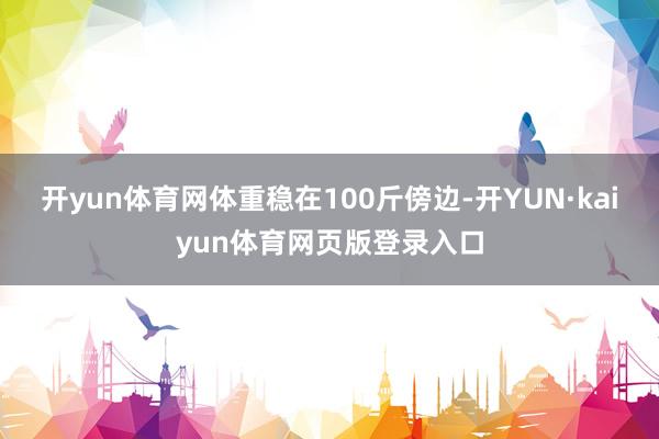开yun体育网体重稳在100斤傍边-开YUN·kaiyun体育网页版登录入口
