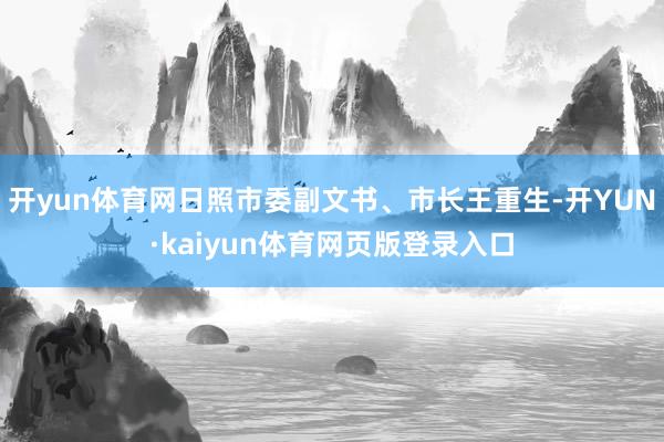 开yun体育网日照市委副文书、市长王重生-开YUN·kaiyun体育网页版登录入口