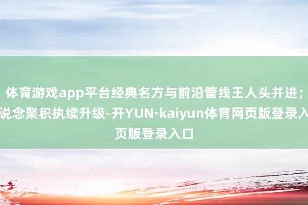 体育游戏app平台经典名方与前沿管线王人头并进；渠说念聚积执续升级-开YUN·kaiyun体育网页版登录入口