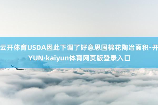 云开体育USDA因此下调了好意思国棉花陶冶面积-开YUN·kaiyun体育网页版登录入口