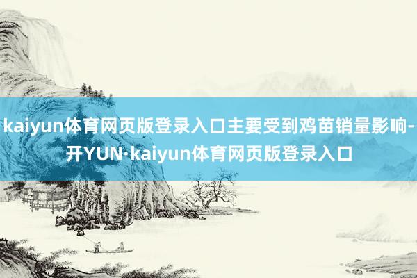 kaiyun体育网页版登录入口主要受到鸡苗销量影响-开YUN·kaiyun体育网页版登录入口