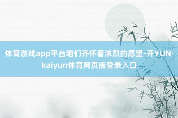 体育游戏app平台咱们齐怀着浓烈的愿望-开YUN·kaiyun体育网页版登录入口