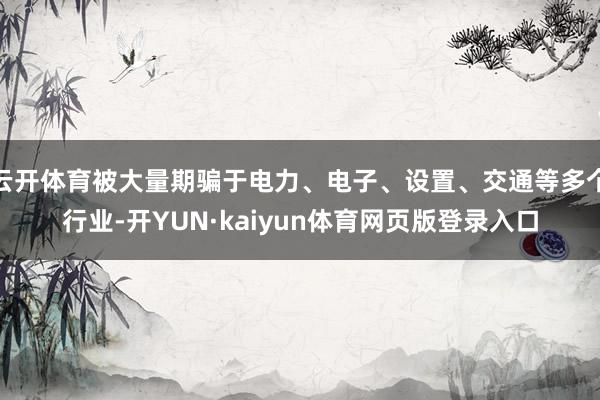 云开体育被大量期骗于电力、电子、设置、交通等多个行业-开YUN·kaiyun体育网页版登录入口