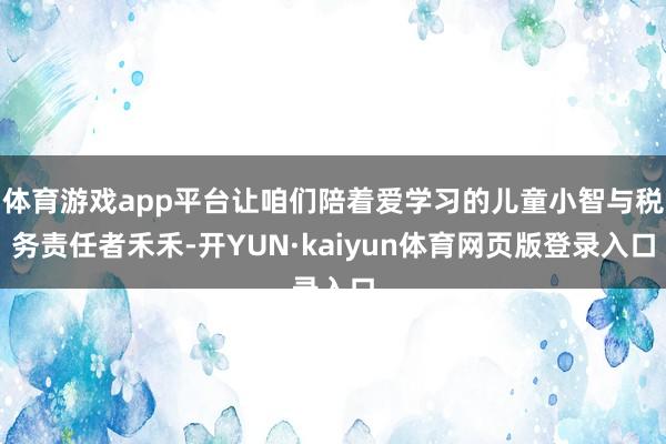 体育游戏app平台让咱们陪着爱学习的儿童小智与税务责任者禾禾-开YUN·kaiyun体育网页版登录入口