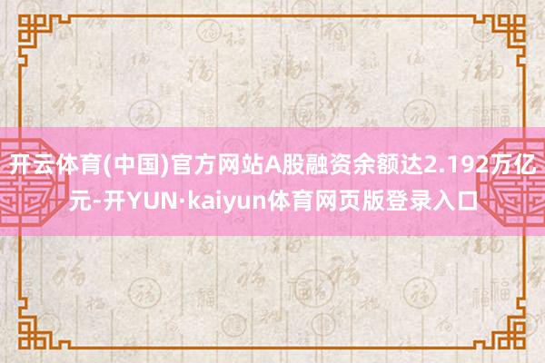 开云体育(中国)官方网站A股融资余额达2.192万亿元-开YUN·kaiyun体育网页版登录入口