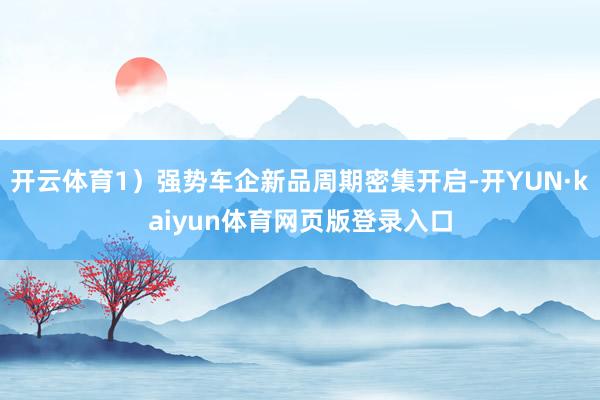 开云体育1）强势车企新品周期密集开启-开YUN·kaiyun体育网页版登录入口