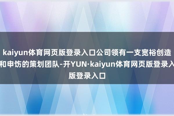 kaiyun体育网页版登录入口公司领有一支宽裕创造力和申饬的策划团队-开YUN·kaiyun体育网页版登录入口