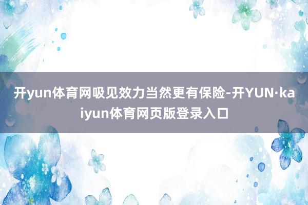 开yun体育网吸见效力当然更有保险-开YUN·kaiyun体育网页版登录入口