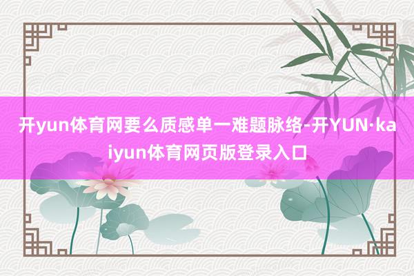 开yun体育网要么质感单一难题脉络-开YUN·kaiyun体育网页版登录入口