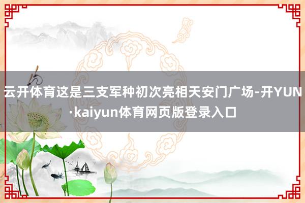 云开体育这是三支军种初次亮相天安门广场-开YUN·kaiyun体育网页版登录入口