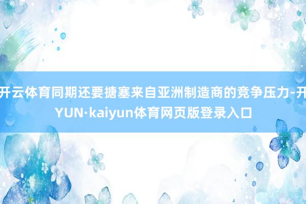 开云体育同期还要搪塞来自亚洲制造商的竞争压力-开YUN·kaiyun体育网页版登录入口
