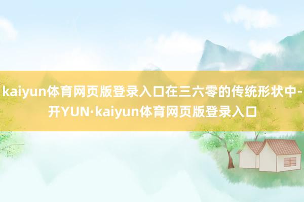 kaiyun体育网页版登录入口在三六零的传统形状中-开YUN·kaiyun体育网页版登录入口