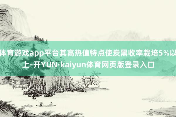 体育游戏app平台其高热值特点使炭黑收率栽培5%以上-开YUN·kaiyun体育网页版登录入口