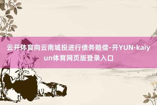 云开体育向云南城投进行债务赔偿-开YUN·kaiyun体育网页版登录入口