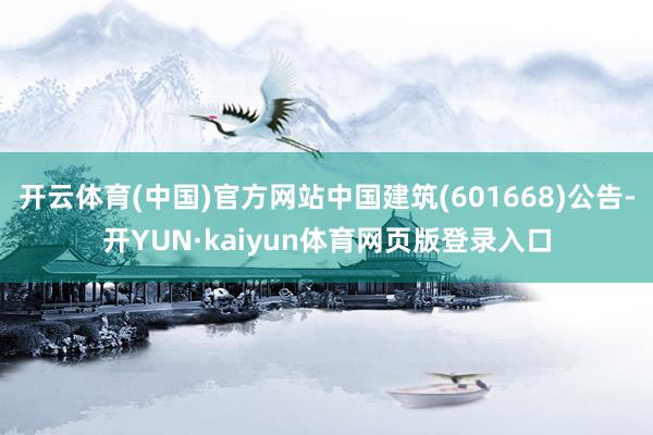 开云体育(中国)官方网站中国建筑(601668)公告-开YUN·kaiyun体育网页版登录入口