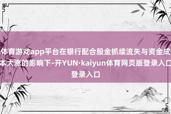 体育游戏app平台在银行配合股金抓续流失与资金成本大涨的影响下-开YUN·kaiyun体育网页版登录入口